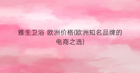 雅生卫浴 欧洲价格(欧洲知名品牌的电商之选)